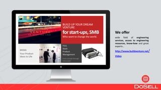 We offer
wide field of engineering
services, access to engineering
resources, know-how and great
experts…
BUILD UP YOUR DREAM
VENTURE
forstart-ups,SMB
Who want to change the world.
BRING
Your Product
Ideas to Life
FULL
Stack
Product
Management
From concept through
CAD model
http://www.buildventure.net/
Video
 