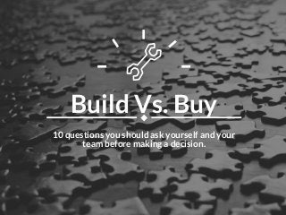 Build Vs. Buy
10 questions you should ask yourself and your
team before making a decision.
 