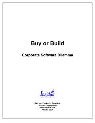 Buy or Build
                Corporate Software Dilemma




                               By Lubo Zizakovic, President
                                   Insidus Corporation
                                    www.insidus.com
                                       August 2004

Buy or Build: Time to Decide
 