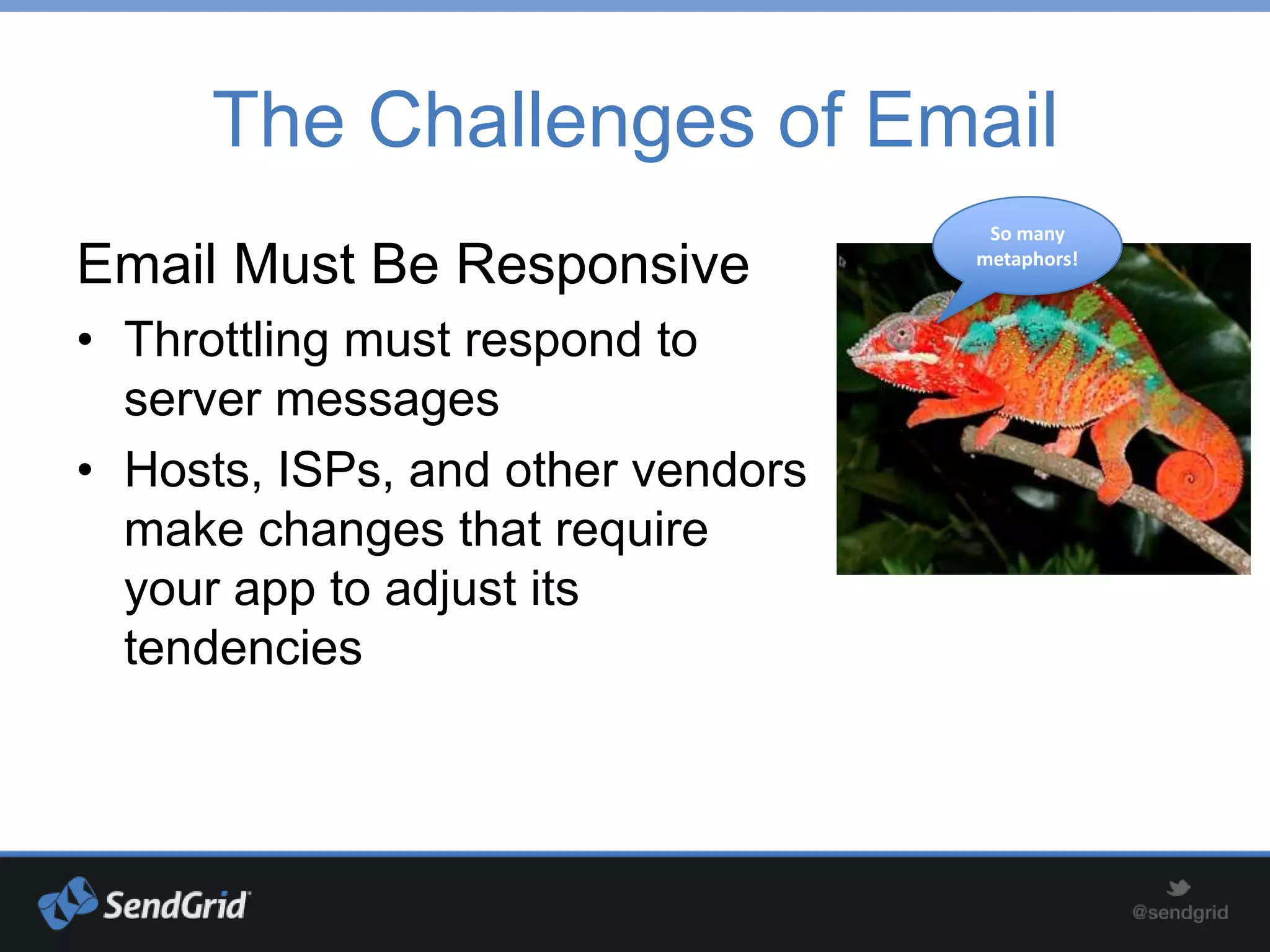 The Challenges of Email
                                    So many

Email Must Be Responsive           metaphors!



• Throttling must respond to
  server messages
• Hosts, ISPs, and other vendors
  make changes that require
  your app to adjust its
  tendencies
 