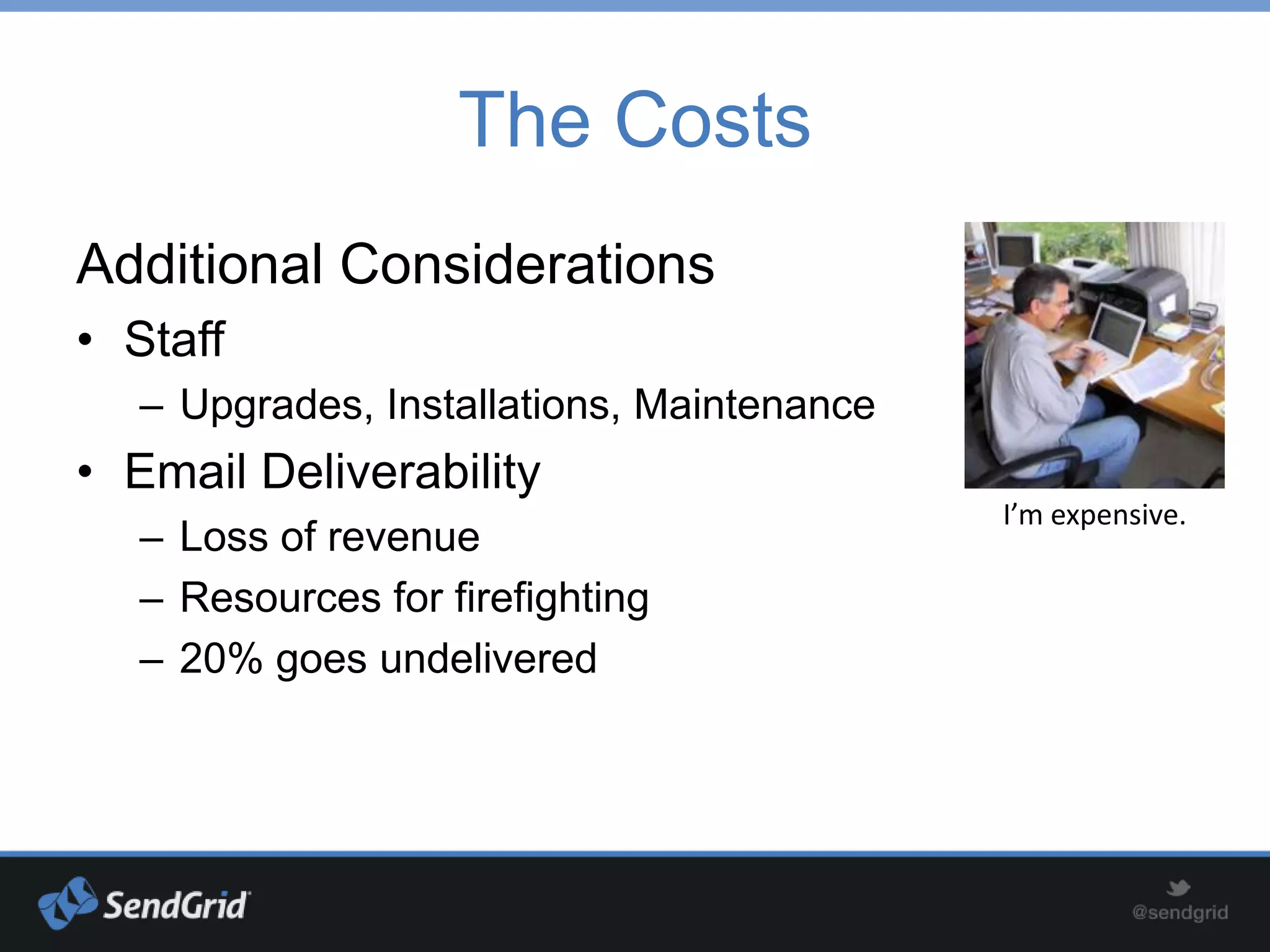 The Costs
Additional Considerations
• Staff
   – Upgrades, Installations, Maintenance
• Email Deliverability
                                            I’m expensive.
   – Loss of revenue
   – Resources for firefighting
   – 20% goes undelivered
 