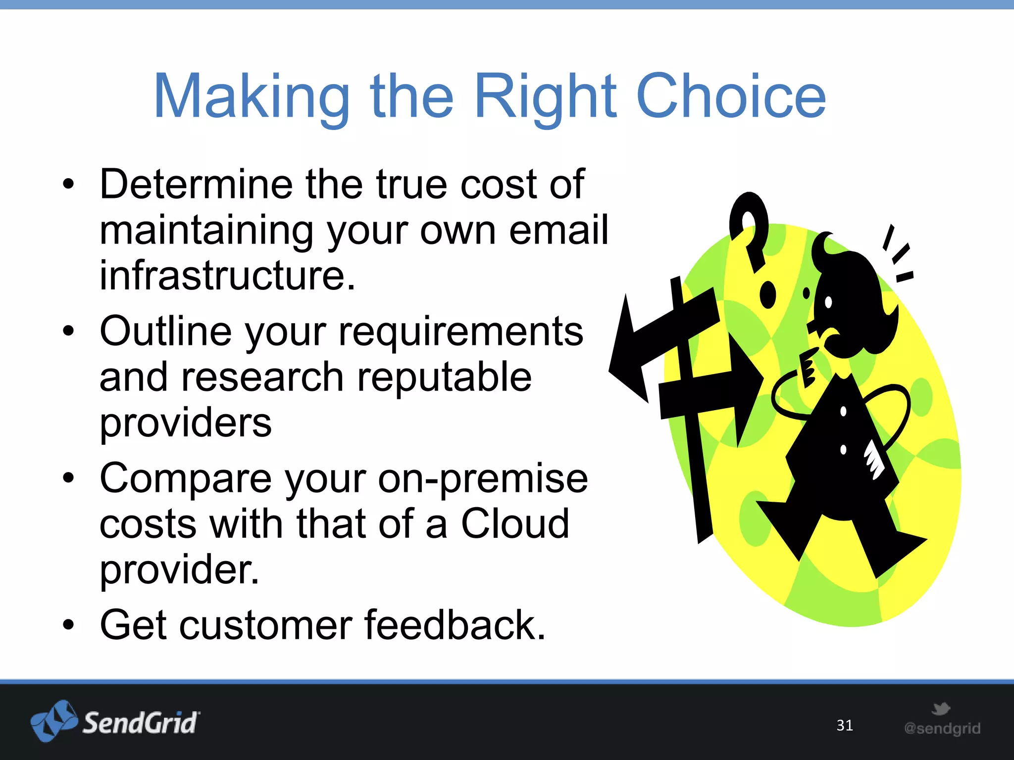 Making the Right Choice
• Determine the true cost of
  maintaining your own email
  infrastructure.
• Outline your requirements
  and research reputable
  providers
• Compare your on-premise
  costs with that of a Cloud
  provider.
• Get customer feedback.

                               31
 