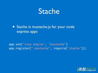 Stache
 • Stache is mustache.js for your node
    express apps


app.set('view engine', 'mustache')
app.register(".mustache", require('stache'));
 
