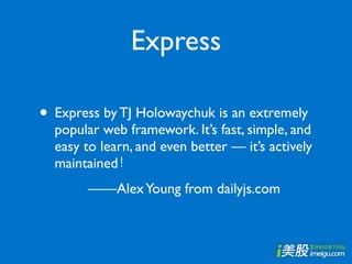 Express

• Express by TJ Holowaychuk is an extremely
  popular web framework. It’s fast, simple, and
  easy to learn, and even better — it’s actively
  maintained
       ——Alex Young from dailyjs.com
 
