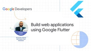 Ahmed Abu Eldahab
GDE Flutter & Dart
@dahabdev
Build web applications
using Google Flutter
 