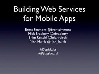 Building Web Services
   for Mobile Apps
   Brent Simmons @brentsimmons
     Nick Bradbury @nbradbury
     Brian Reischl @brianreischl
      Nick Harris @nick_harris

           @SepiaLabs
           @Glassboard
 