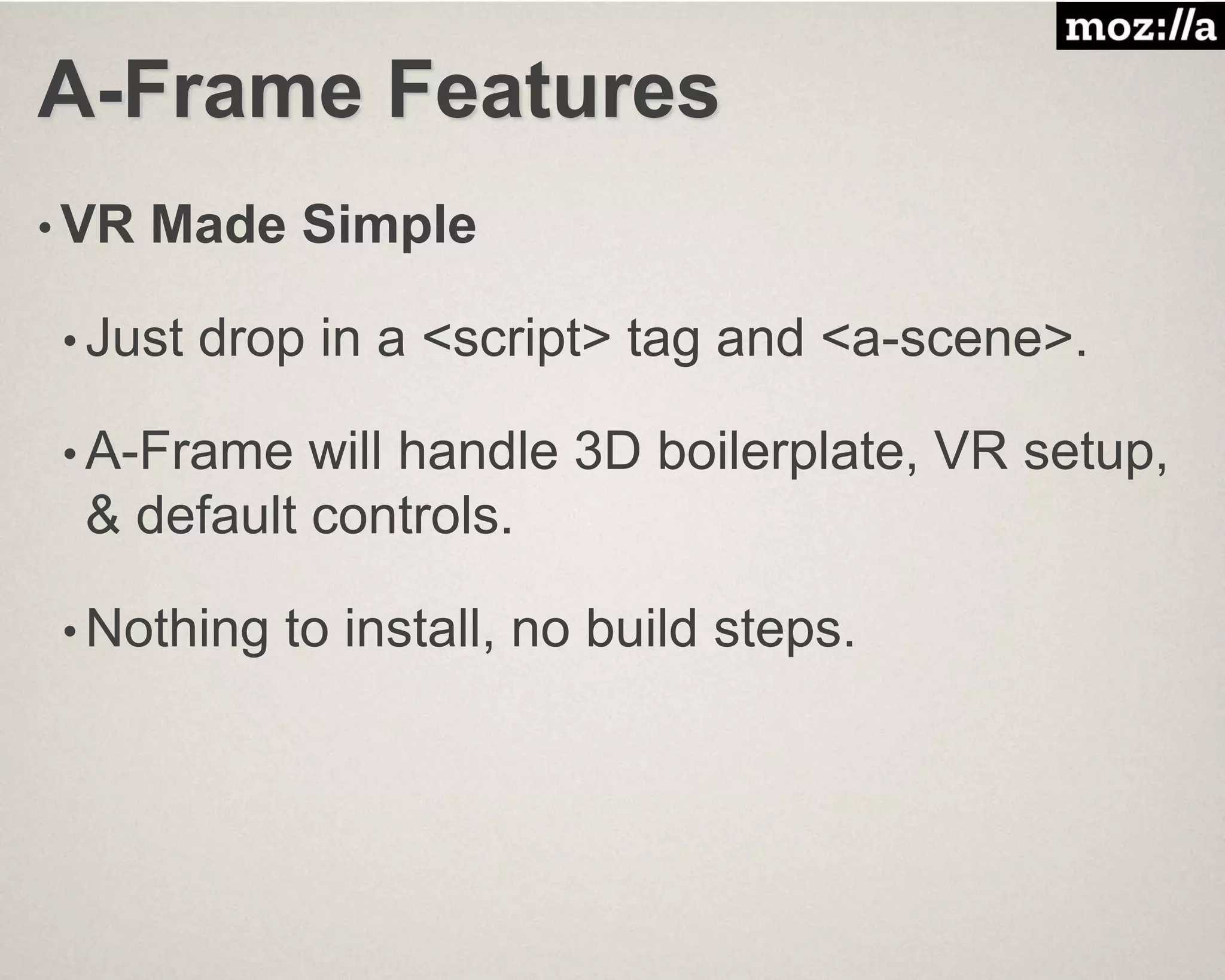 A-Frame Features
• VR Made Simple
• Just drop in a <script> tag and <a-scene>.
• A-Frame will handle 3D boilerplate, VR setup,
& default controls.
• Nothing to install, no build steps.
 