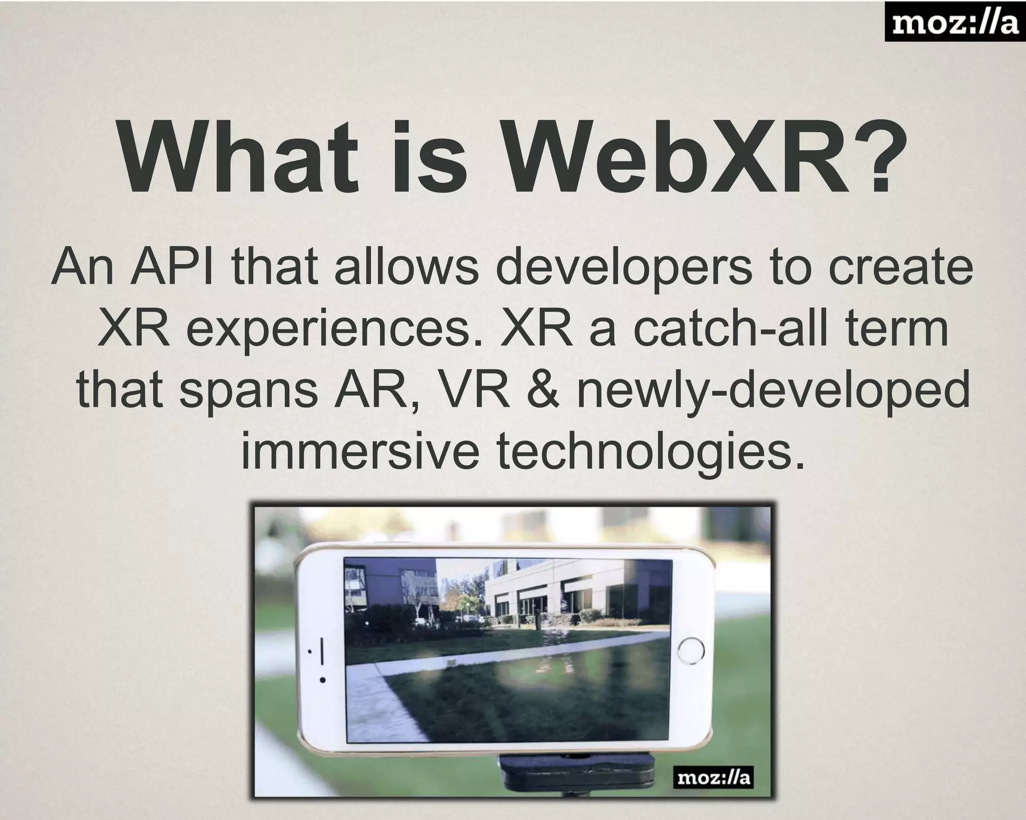 What is WebXR?
An API that allows developers to create
XR experiences. XR a catch-all term
that spans AR, VR & newly-developed
immersive technologies.
 