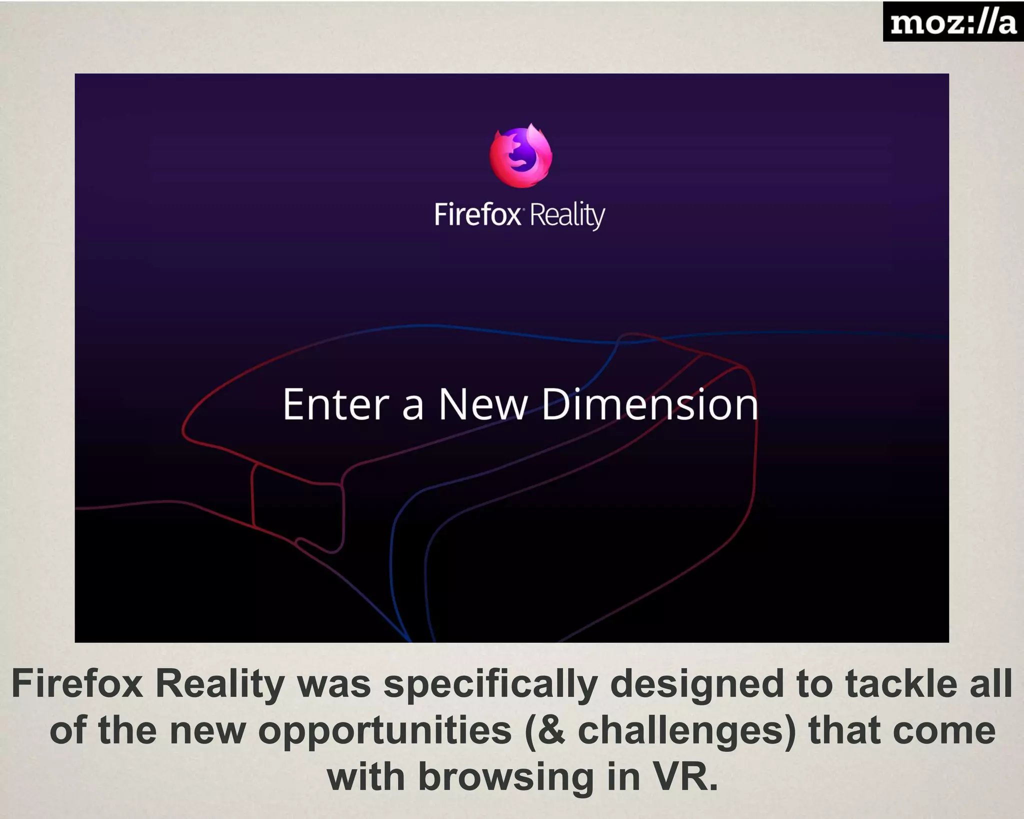 Firefox Reality was specifically designed to tackle all
of the new opportunities (& challenges) that come
with browsing in VR.
 