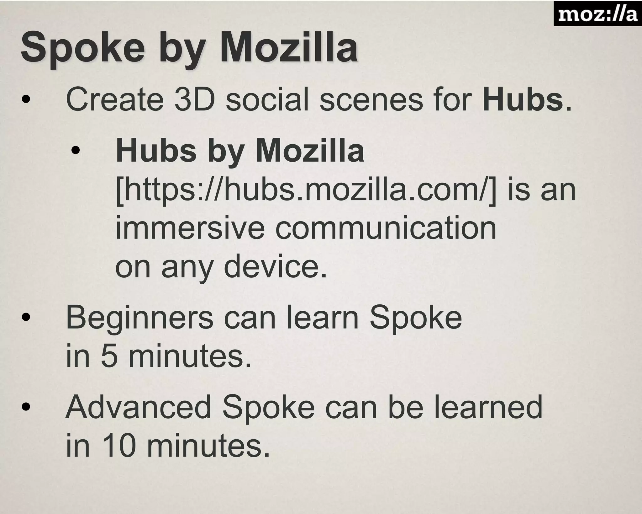 Spoke by Mozilla
• Create 3D social scenes for Hubs.
• Hubs by Mozilla
[https://hubs.mozilla.com/] is an
immersive communication
on any device.
• Beginners can learn Spoke
in 5 minutes.
• Advanced Spoke can be learned
in 10 minutes.
 