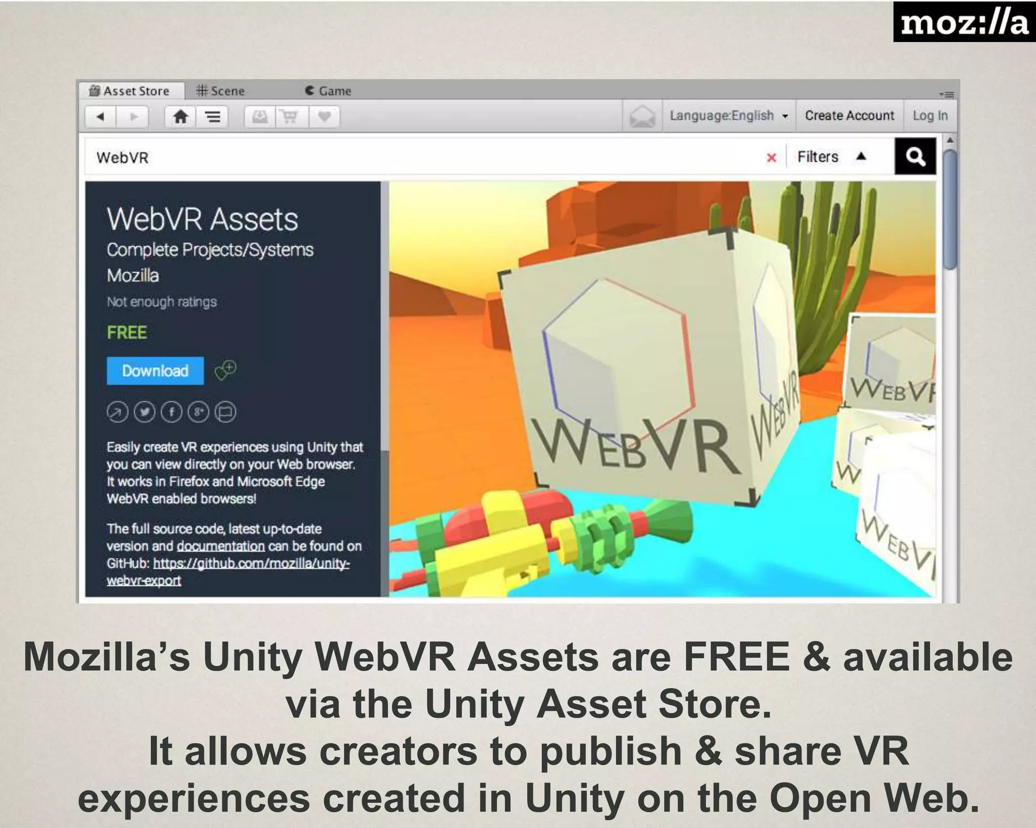 Mozilla’s Unity WebVR Assets are FREE & available
via the Unity Asset Store.
It allows creators to publish & share VR
experiences created in Unity on the Open Web.
 