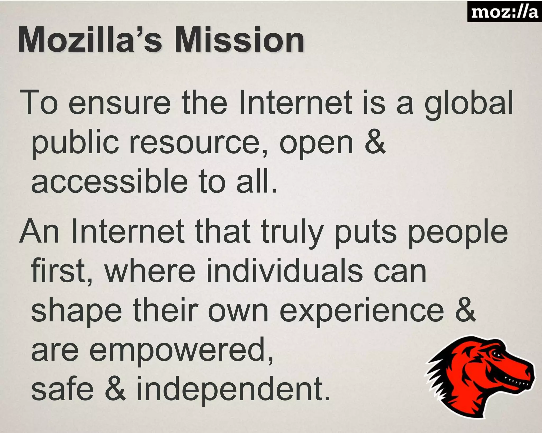 Mozilla’s Mission
To ensure the Internet is a global
public resource, open &
accessible to all.
An Internet that truly puts people
first, where individuals can
shape their own experience &
are empowered,
safe & independent.
 