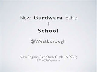 New Gurdwara Sahib 	

+ 	

School
New England Sikh Study Circle (NESSC)	

A 501(c)(3) Organization
@ Westborough
 