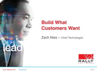 www.rallydev.com @zachnies! ©2013!
Build What
Customers Want!
Zach Nies – Chief Technologist!
 
