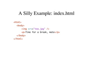 A Silly Example: index.html
<html>
  <body>
     <img src="tea.jpg" />
     <p>Time for a break, mate</p>
  </body>
</html>
 
