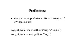 Preferences
• You can store preferences for an instance of
  a widget using:

widget.preferences.setItem(“key”, “value”)
widget.preferences.getItem(“key”)
 