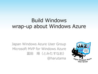 Build Windows
wrap-up about Windows Azure


Japan Windows Azure User Group
Microsoft MVP for Windows Azure
         冨田 順（とみたすなお）
                     @harutama
 