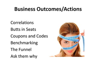 Business Outcomes/Actions<br />Correlations<br />Butts in Seats<br />Coupons and Codes<br />Benchmarking<br />The Funnel<b...