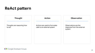 ReAct pattern
26
Thought Action Observation
Thoughts are reasoning how
to act
Actions are used to formulate
calls to an external system
Observations are the
response from the external
system
 