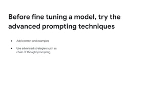 Before fine tuning a model, try the
advanced prompting techniques
● Add context and examples
● Use advanced strategies such as
chain of thought prompting
 