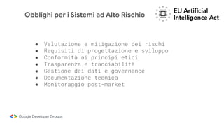 ● Valutazione e mitigazione dei rischi
● Requisiti di progettazione e sviluppo
● Conformità ai principi etici
● Trasparenza e tracciabilità
● Gestione dei dati e governance
● Documentazione tecnica
● Monitoraggio post-market
Obblighi per i Sistemi ad Alto Rischio
 