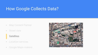 How Google Collects Data?
- Map Content Partner
- Street view
- Satellites
- Location services
- Google Maps makers
 
