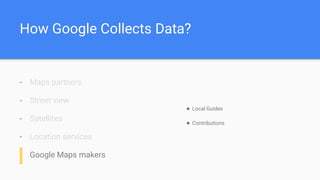 How Google Collects Data?
- Maps partners
- Street view
- Satellites
- Location services
- Google Maps makers
● Local Guides
● Contributions
 