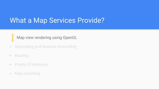 What a Map Services Provide?
Map view rendering using OpenGL
- Geocoding and Reverse Geocoding
- Routing
- Points Of Interests
- Map matching
 