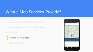 What a Map Services Provide?
- Map view rendering using OpenGL
- Geocoding and Reverse Geocoding
- Routing
Points Of Interests
- Map matching
 