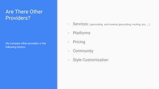 Are There Other
Providers?
We compare other providers in the
following factors
- Services ( geocoding and reverse geocoding, routing, poi, … )
- Platforms
- Pricing
- Community
- Style Customization
 