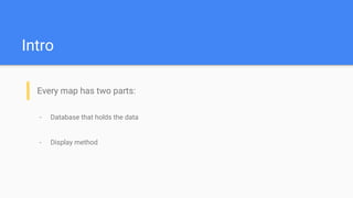 Intro
Every map has two parts:
- Database that holds the data
- Display method
 