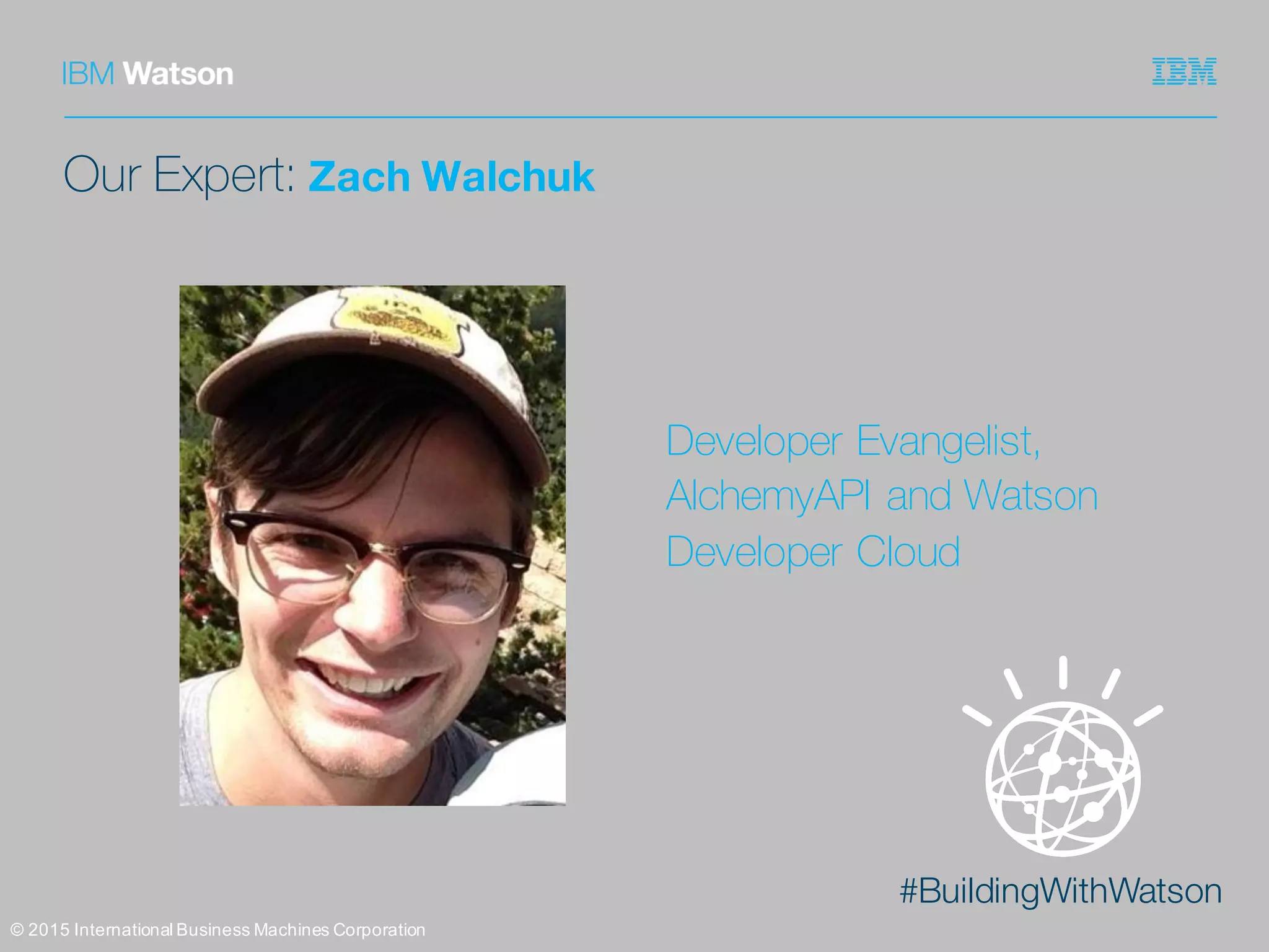 #BuildingWithWatson
Our Expert: Zach Walchuk
©  2015  International  Business  Machines  Corporation
Developer Evangelist,
AlchemyAPI and Watson
Developer Cloud
 