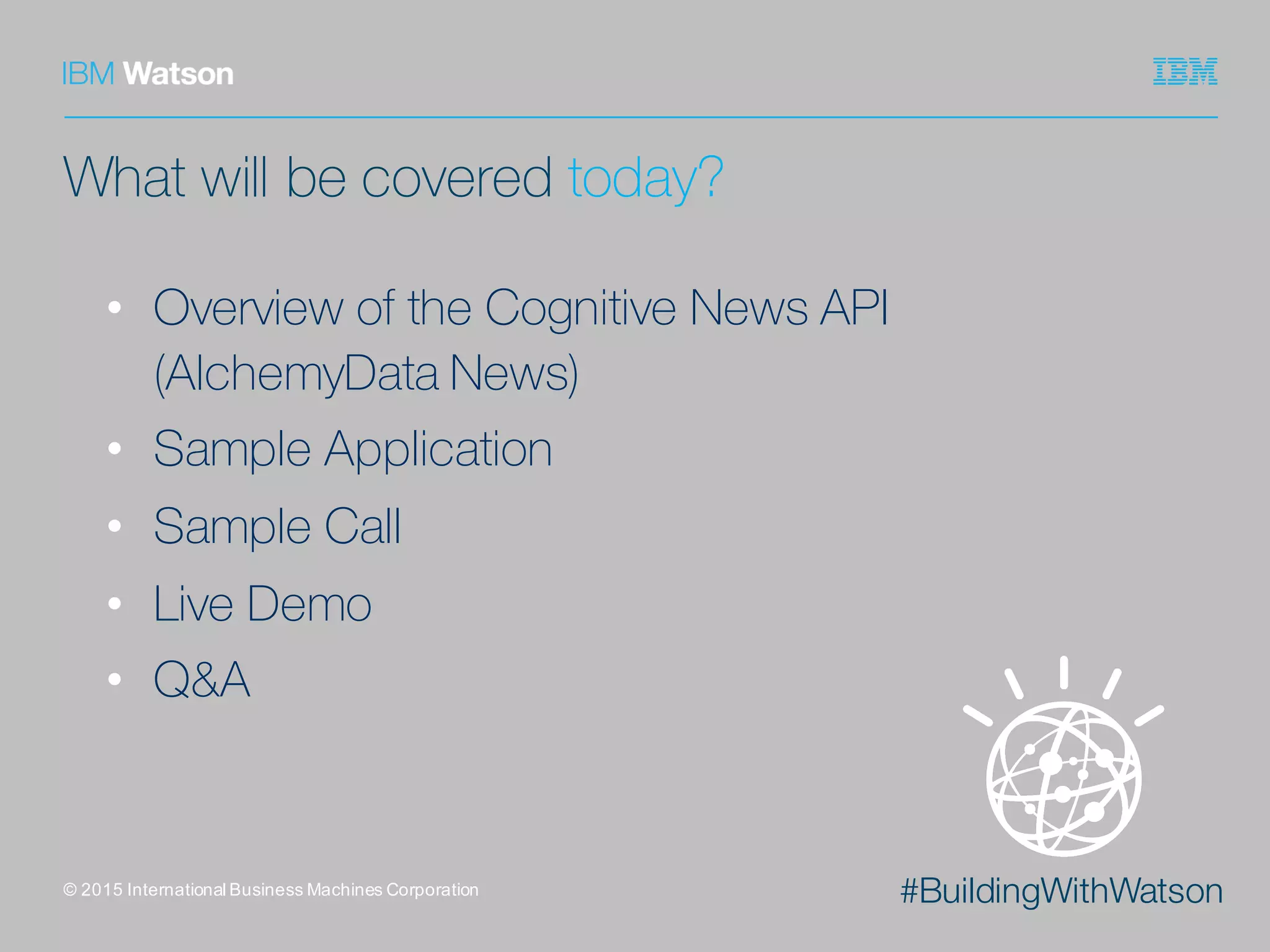 #BuildingWithWatson
What will be covered today?
• Overview of the Cognitive News API
(AlchemyData News)
• Sample Application
• Sample Call
• Live Demo
• Q&A
©  2015  International  Business  Machines  Corporation
 