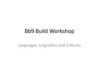Bb9 Build Workshop Languages, Linguistics and Cultures 