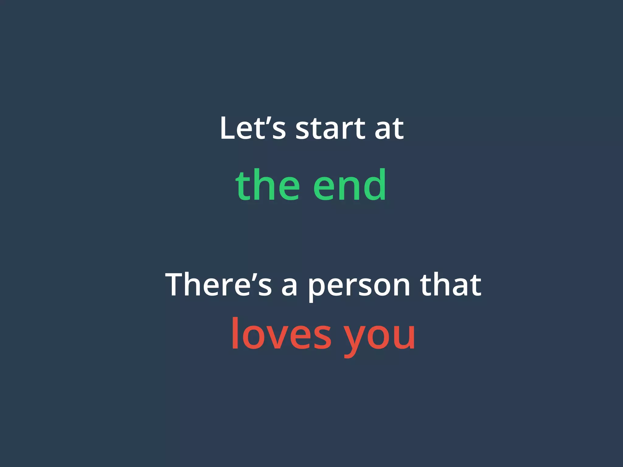 Let’s start at
There’s a person that
loves you
the end
 