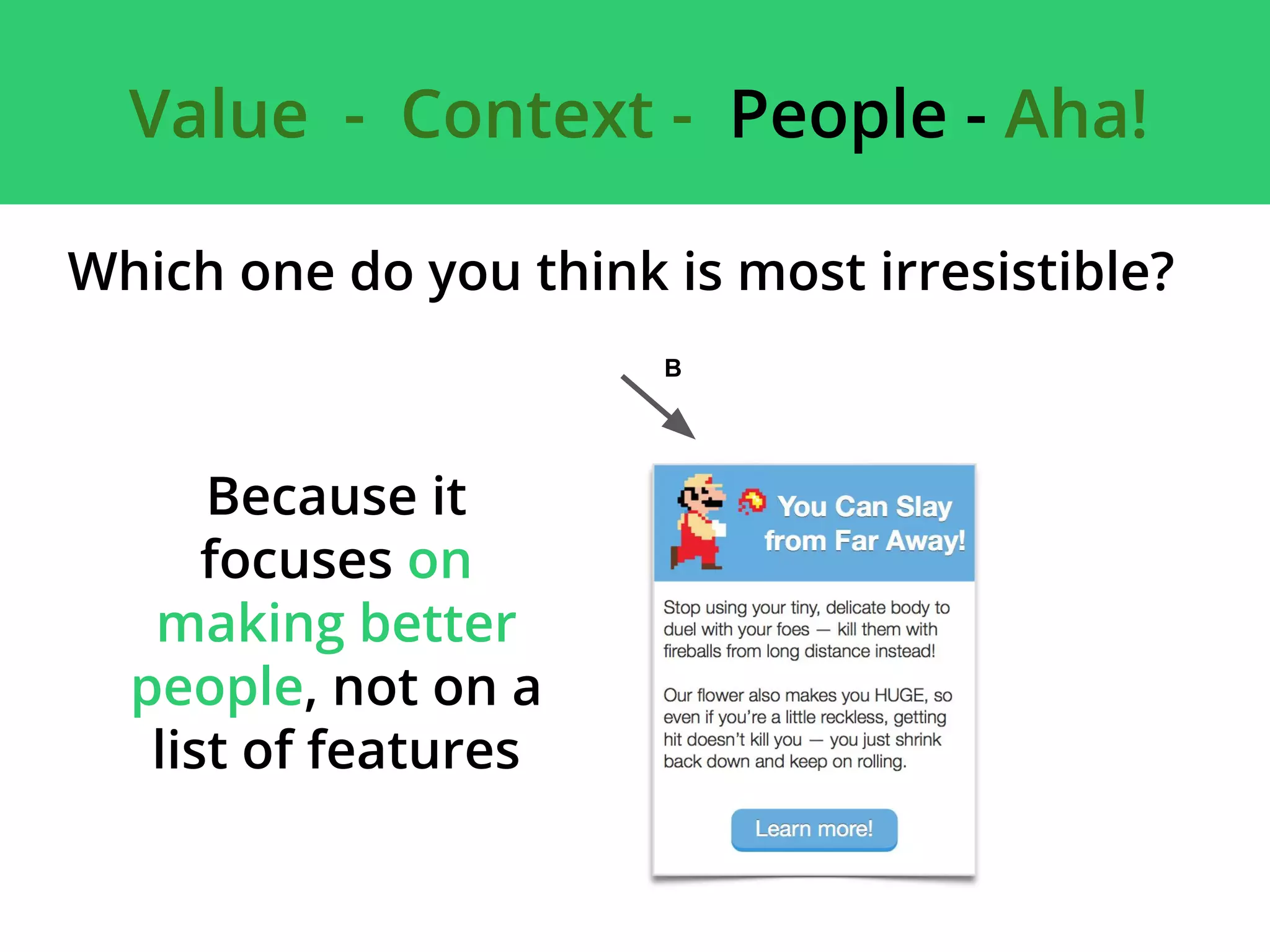 Value - Context - People - Aha!
B
Which one do you think is most irresistible?
Because it
focuses on
making better
people, not on a
list of features
 