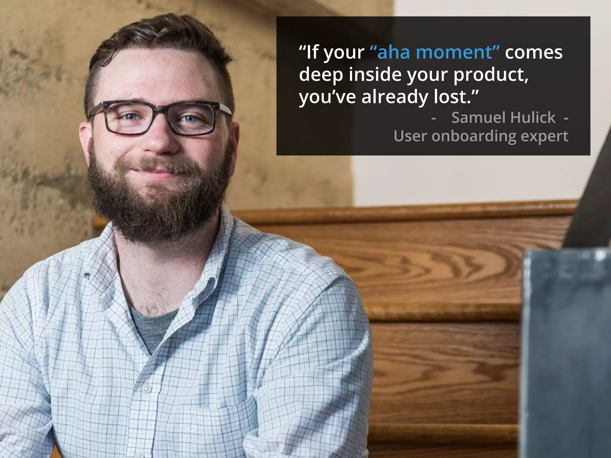 “If your “aha moment” comes
deep inside your product,
you’ve already lost.”
- Samuel Hulick -
User onboarding expert
 