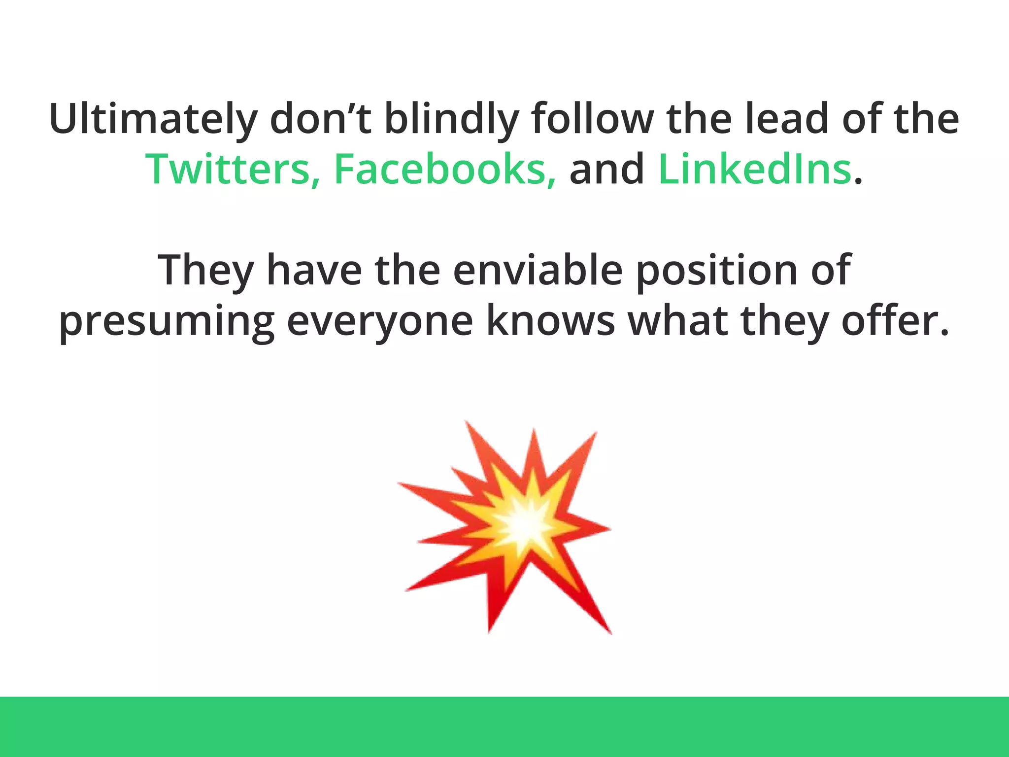 Ultimately don’t blindly follow the lead of the
Twitters, Facebooks, and LinkedIns.
They have the enviable position of
presuming everyone knows what they offer.
 