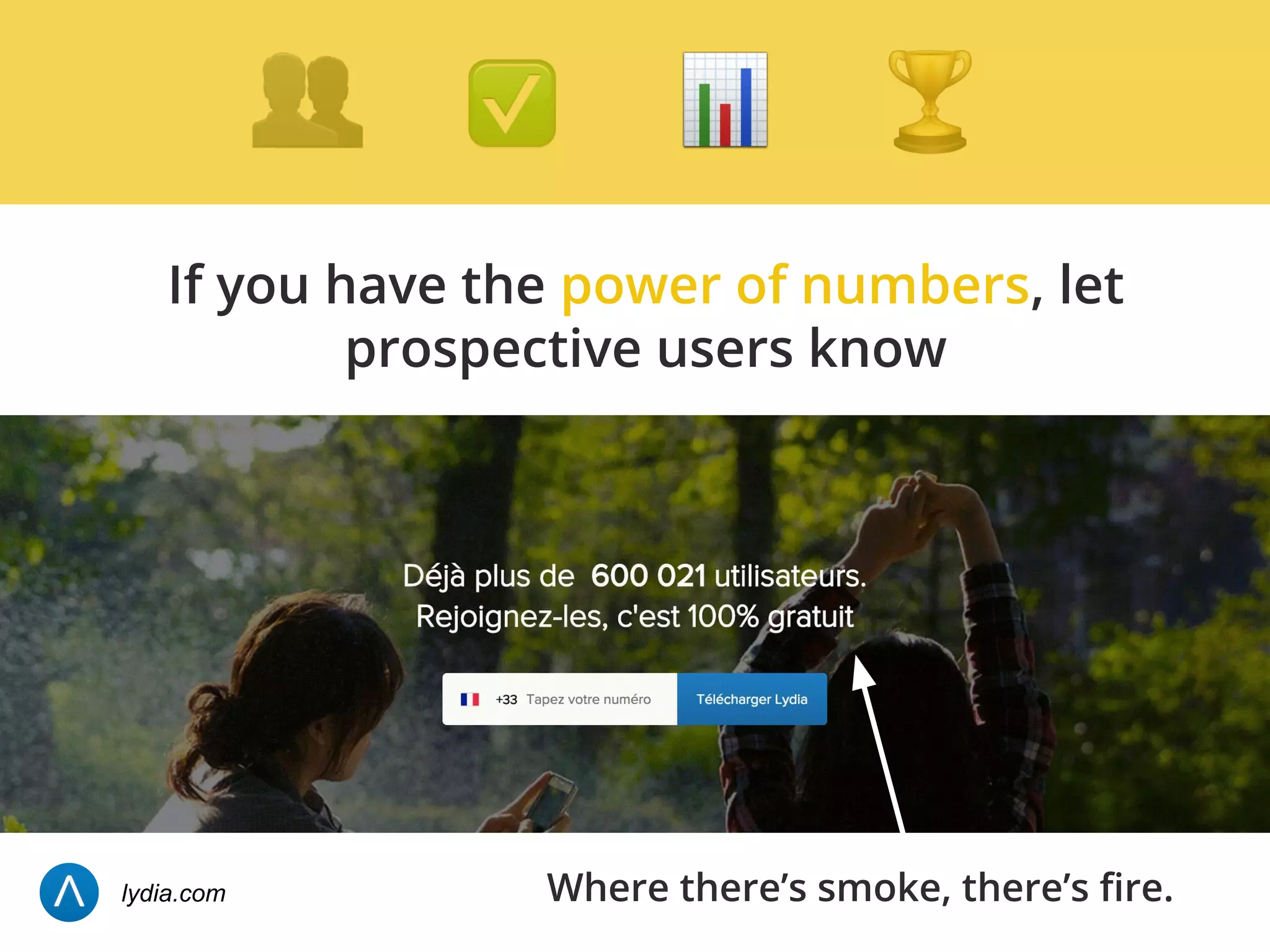 If you have the power of numbers, let
prospective users know
Where there’s smoke, there’s fire.lydia.com
 