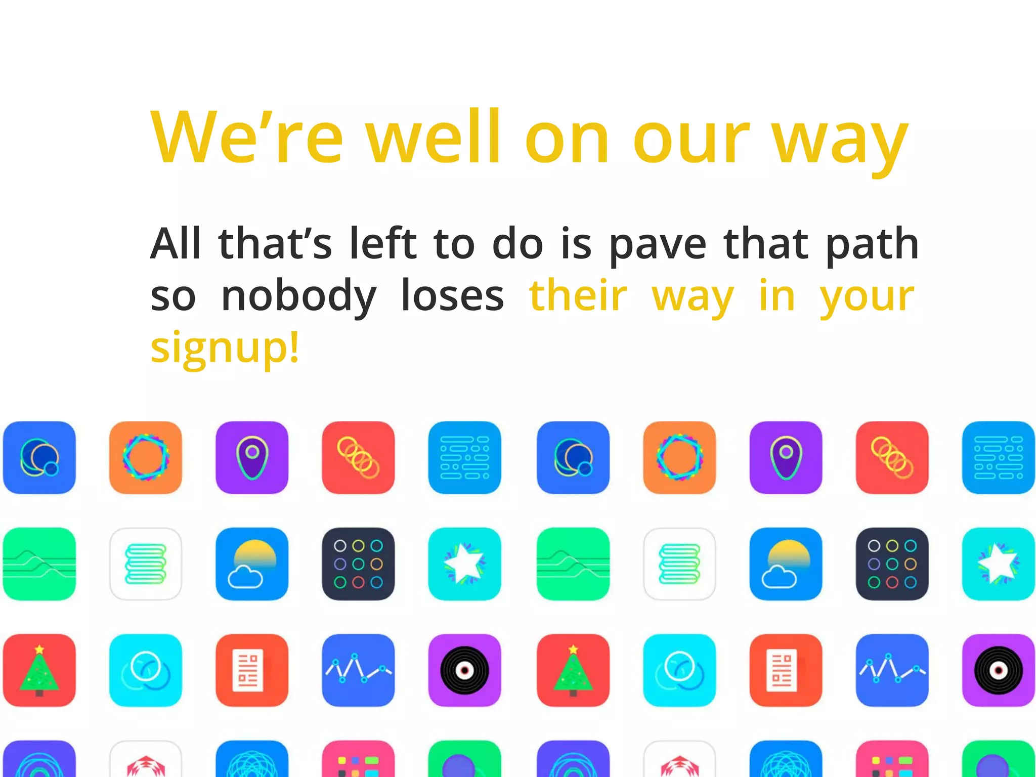All that’s left to do is pave that path
so nobody loses their way in your
signup!
We’re well on our way
 