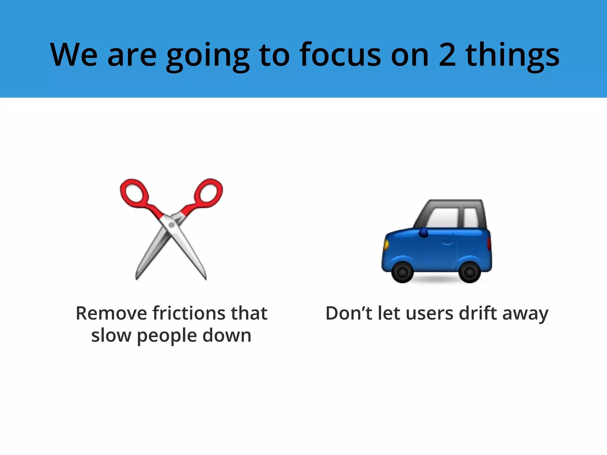 Remove frictions that
slow people down
We are going to focus on 2 things
Don’t let users drift away
 