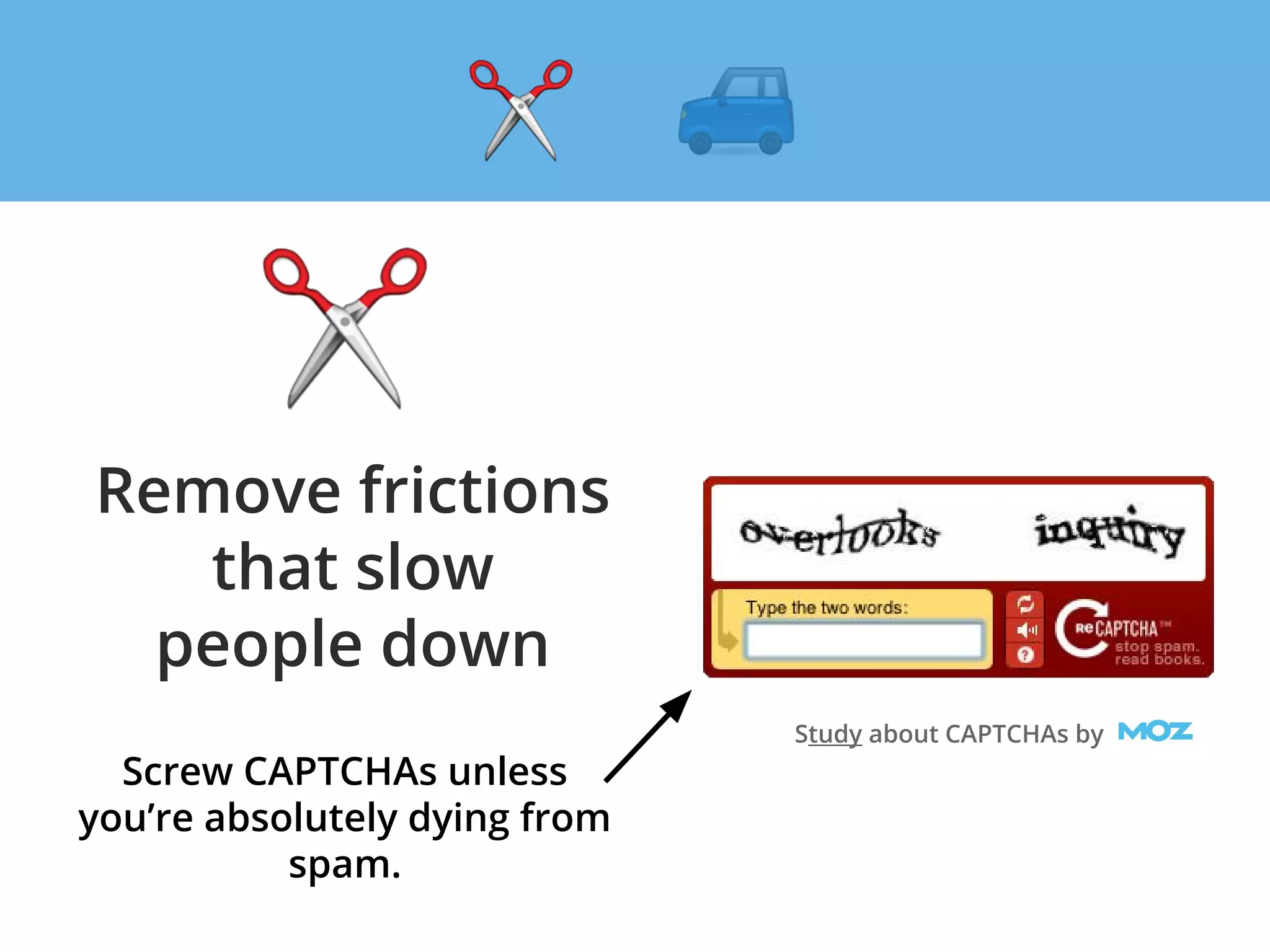 Remove frictions
that slow
people down
Screw CAPTCHAs unless
you’re absolutely dying from
spam.
Study about CAPTCHAs by
 
