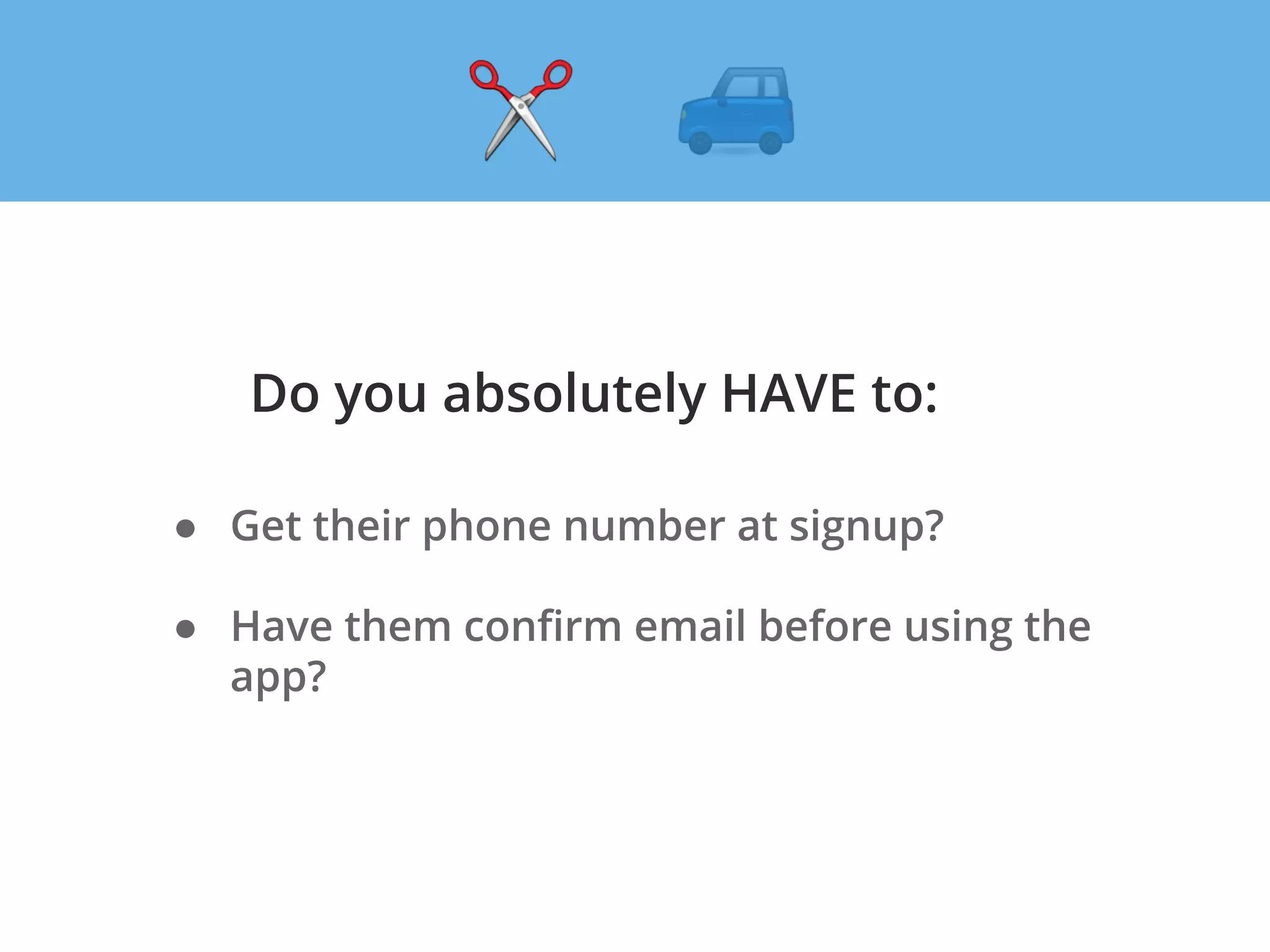Do you absolutely HAVE to:
● Get their phone number at signup?
● Have them confirm email before using the
app?
 
