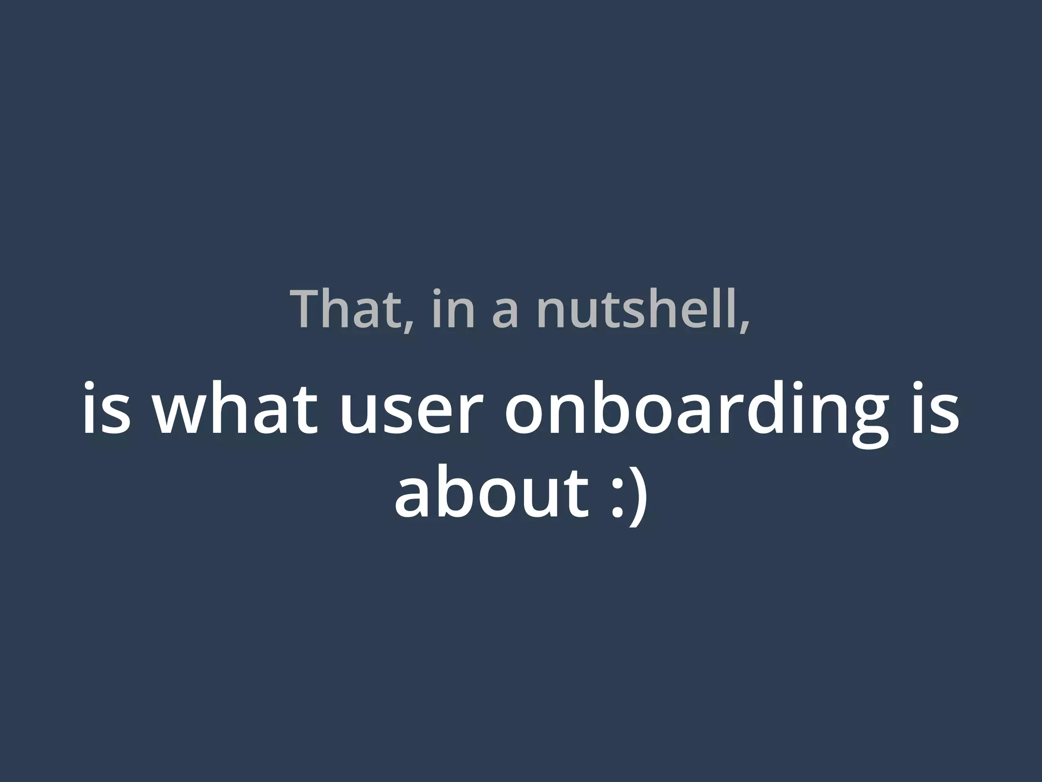 That, in a nutshell,
is what user onboarding is
about :)
 