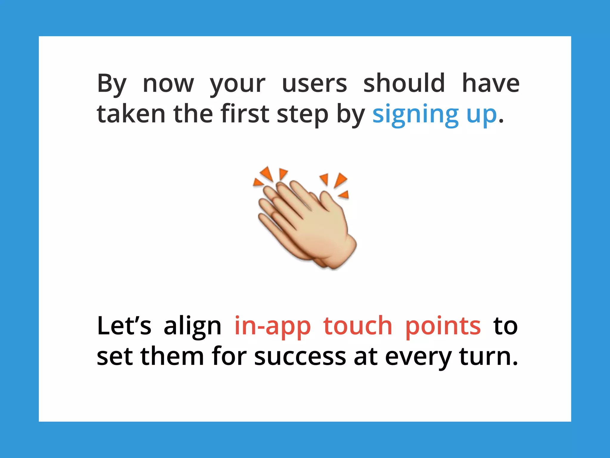 By now your users should have
taken the first step by signing up.
Let’s align in-app touch points to
set them for success at every turn.
 