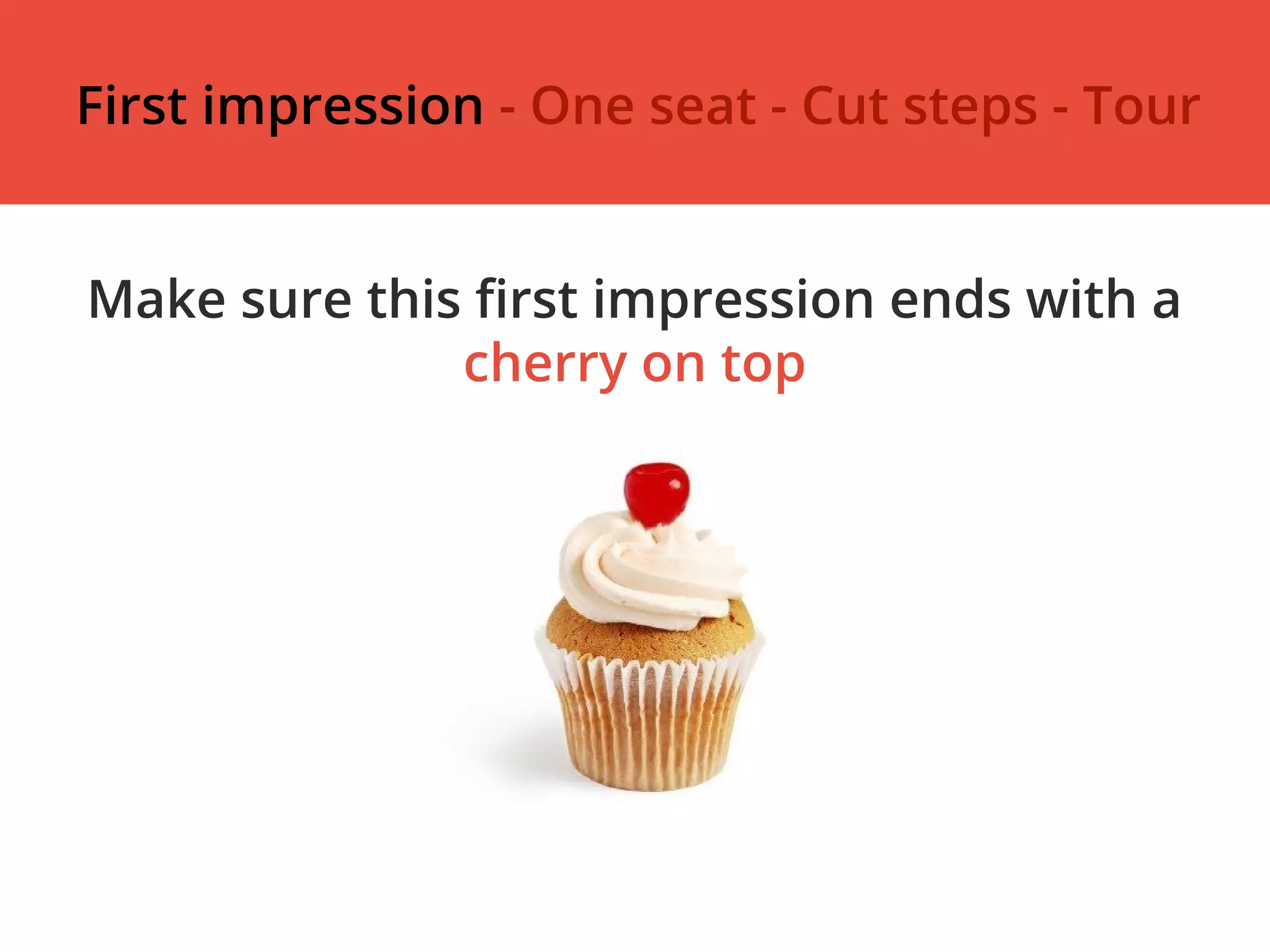 Make sure this first impression ends with a
cherry on top
First impression - One seat - Cut steps - Tour
 