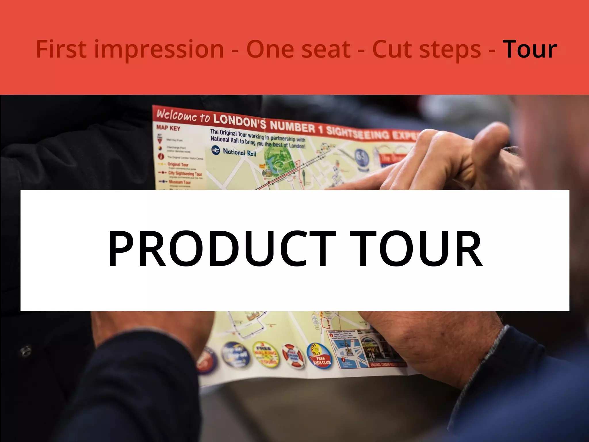 First impression - One seat - Cut steps - Tour
PRODUCT TOUR
 