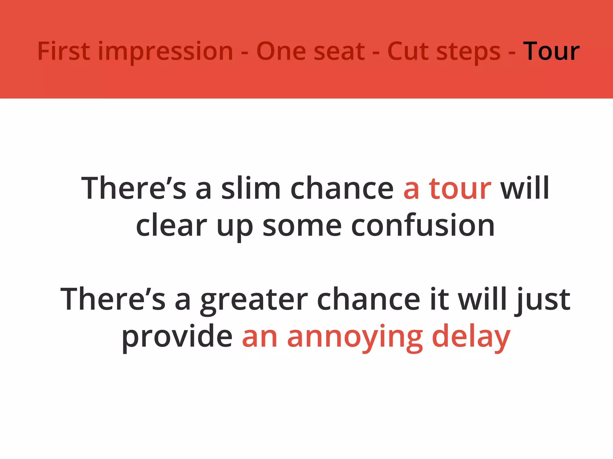 There’s a slim chance a tour will
clear up some confusion
There’s a greater chance it will just
provide an annoying delay
First impression - One seat - Cut steps - Tour
 