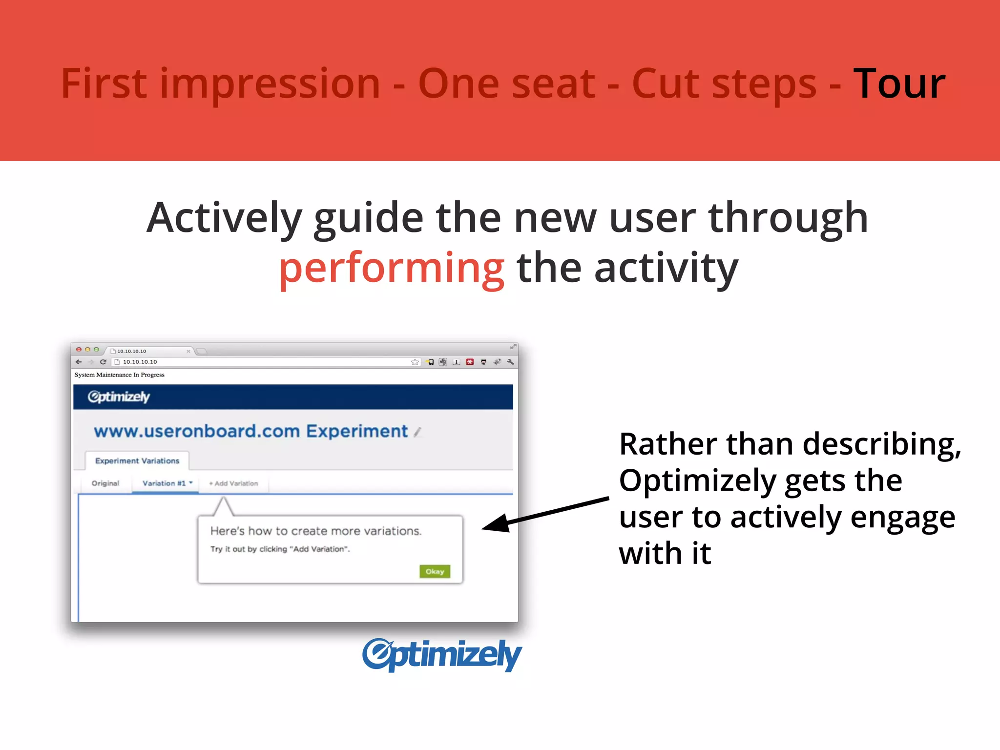 Actively guide the new user through
performing the activity
Rather than describing,
Optimizely gets the
user to actively engage
with it
First impression - One seat - Cut steps - Tour
 