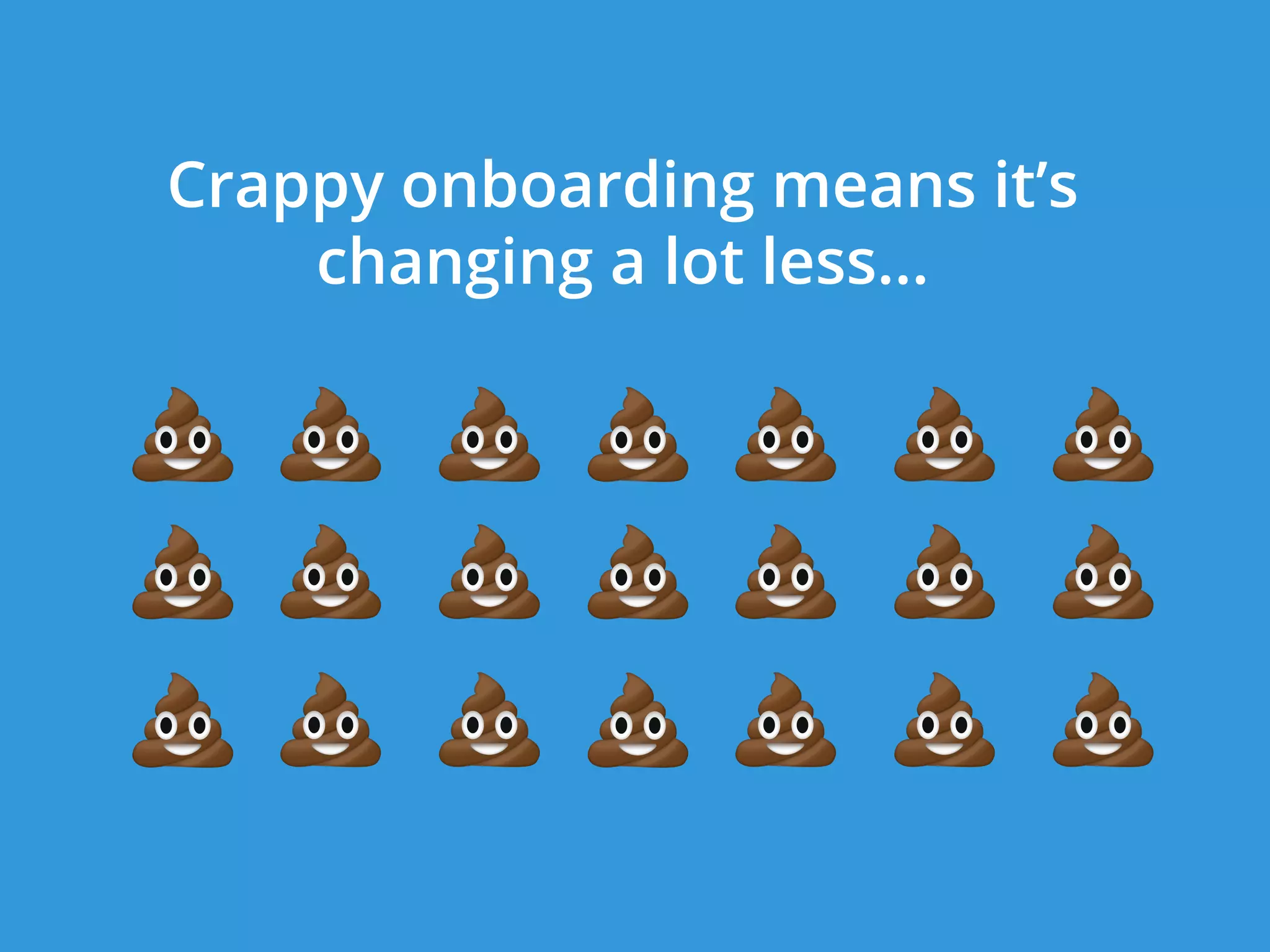Crappy onboarding means it’s
changing a lot less...
 